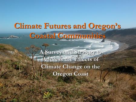 Climate Futures and Oregon’s Coastal Communities A Survey and Strategy to Address the Effects of Climate Change on the Oregon Coast.