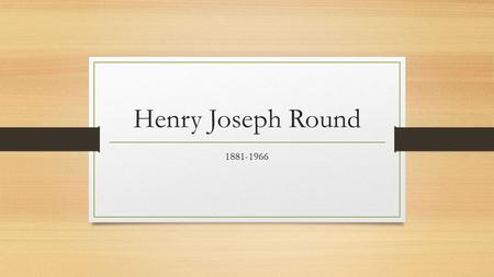 Henry Joseph Round 1881-1966. 1902Joined Marconi Company 1902-1907USA, N.I. & Brazil 1908Portable wavemeter 1909Decremeter 1910Direction Finding 1910Crystals.