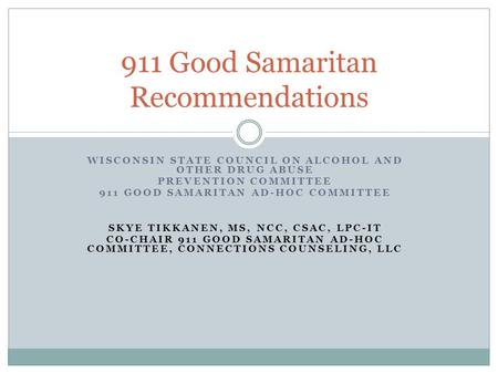 WISCONSIN STATE COUNCIL ON ALCOHOL AND OTHER DRUG ABUSE PREVENTION COMMITTEE 911 GOOD SAMARITAN AD-HOC COMMITTEE SKYE TIKKANEN, MS, NCC, CSAC, LPC-IT CO-CHAIR.