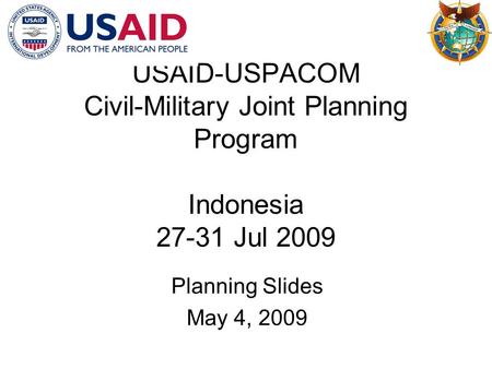 USAID-USPACOM Civil-Military Joint Planning Program Indonesia 27-31 Jul 2009 Planning Slides May 4, 2009.