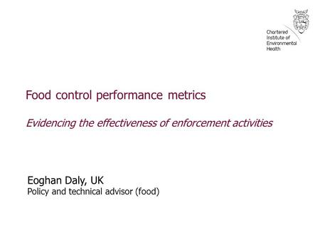 Food control performance metrics Evidencing the effectiveness of enforcement activities Eoghan Daly, UK Policy and technical advisor (food)