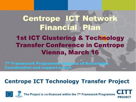 CITT PROJECT The Project is co-financed within the 7 th Framework Programme Centrope ICT Technology Transfer Project Centrope ICT Network Financial Plan.