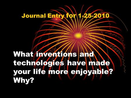 What inventions and technologies have made your life more enjoyable? Why? Journal Entry for 1-25-2010.