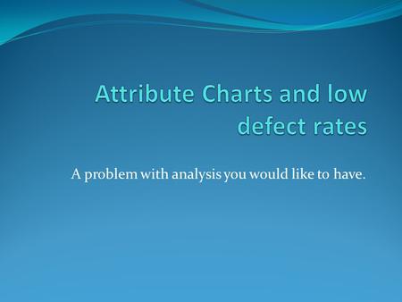 A problem with analysis you would like to have.. What happens when defect rates get very low? For Poisson data, the distribution gets very skewed and.