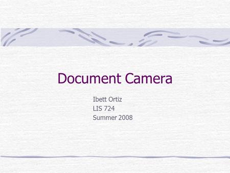 Document Camera Ibett Ortiz LIS 724 Summer 2008. What is a document camera? Overhead projector Scans still or moving objects Objects may be 2 or 3-D.