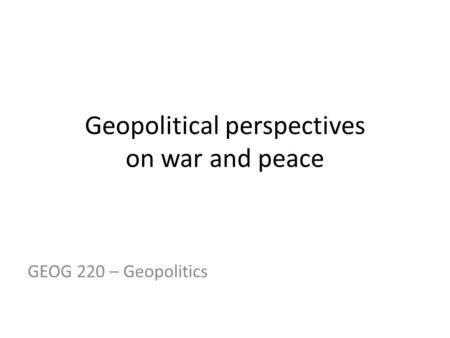 Geopolitical perspectives on war and peace GEOG 220 – Geopolitics.