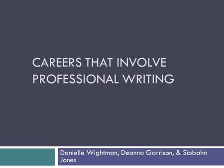 CAREERS THAT INVOLVE PROFESSIONAL WRITING Danielle Wightman, Deanna Garrison, & Siobahn Jones.