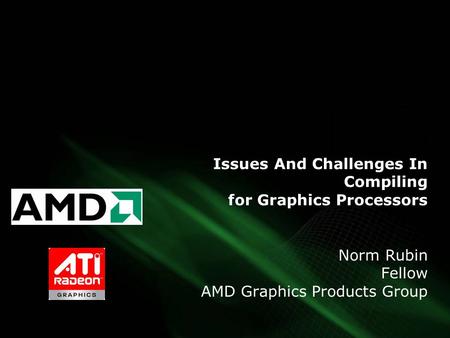 Issues And Challenges In Compiling for Graphics Processors Norm Rubin Fellow AMD Graphics Products Group.