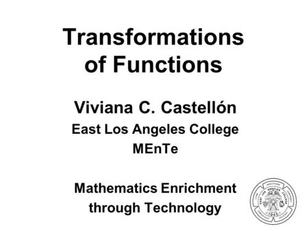 Transformations of Functions Viviana C. Castellón East Los Angeles College MEnTe Mathematics Enrichment through Technology.