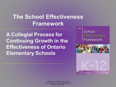 The Literacy and Numeracy Secretariat Le Secrétariat de la littératie et de la numératie October – octobre 2007 The School Effectiveness Framework A Collegial.