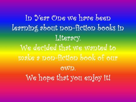 In Year One we have been learning about non-fiction books in Literacy. We decided that we wanted to make a non-fiction book of our own. We hope that you.