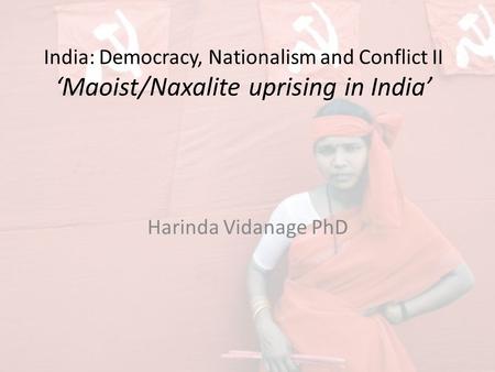 India: Democracy, Nationalism and Conflict II ‘Maoist/Naxalite uprising in India’ Harinda Vidanage PhD.