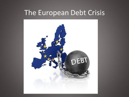 The European Debt Crisis. What caused the global recession of 08? And thus caused the European debt crisis.