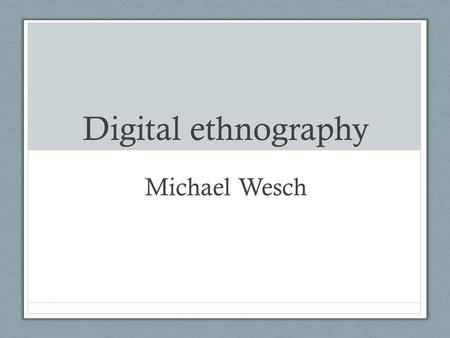 Digital ethnography Michael Wesch. Ethnography Is literally the study of people and cultures. Digital ethnography is the study of cultures and people.