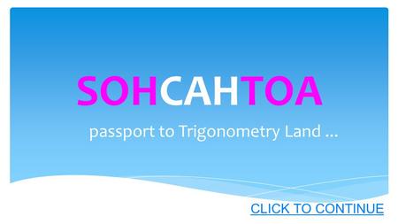 SOHCAHTOA passport to Trigonometry Land... CLICK TO CONTINUE.