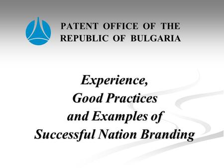 PATENT OFFICE OF THE REPUBLIC OF BULGARIA Experience, Good Practices and Examples of Successful Nation Branding PATENT OFFICE OF THE REPUBLIC OF BULGARIA.