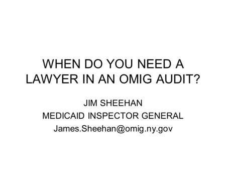 WHEN DO YOU NEED A LAWYER IN AN OMIG AUDIT? JIM SHEEHAN MEDICAID INSPECTOR GENERAL