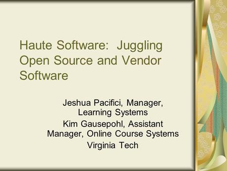 Haute Software: Juggling Open Source and Vendor Software Jeshua Pacifici, Manager, Learning Systems Kim Gausepohl, Assistant Manager, Online Course Systems.