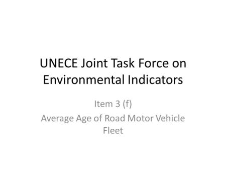 UNECE Joint Task Force on Environmental Indicators Item 3 (f) Average Age of Road Motor Vehicle Fleet.