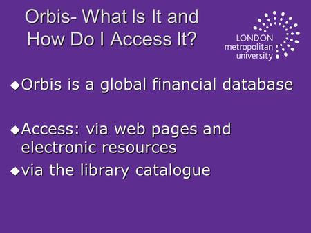 Orbis- What Is It and How Do I Access It? u Orbis is a global financial database u Access: via web pages and electronic resources u via the library catalogue.