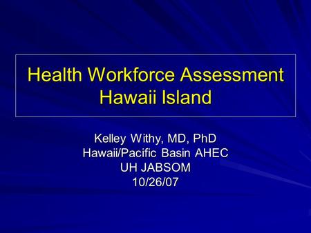 Health Workforce Assessment Hawaii Island Kelley Withy, MD, PhD Hawaii/Pacific Basin AHEC UH JABSOM 10/26/07.