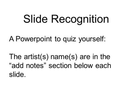 Slide Recognition A Powerpoint to quiz yourself: The artist(s) name(s) are in the “add notes” section below each slide.