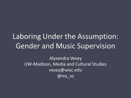 Laboring Under the Assumption: Gender and Music Supervision Alyxandra Vesey UW-Madison, Media and Cultural