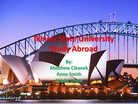 Illinois State University Study Abroad By: Matthew Cikanek Anne Smith Sheila Smith.