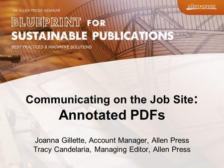 Communicating on the Job Site : Annotated PDFs Joanna Gillette, Account Manager, Allen Press Tracy Candelaria, Managing Editor, Allen Press.