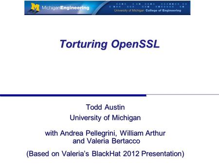 Torturing OpenSSL Todd Austin University of Michigan with Andrea Pellegrini, William Arthur and Valeria Bertacco (Based on Valeria’s BlackHat 2012 Presentation)