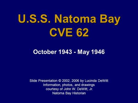 U.S.S. Natoma Bay CVE 62 October 1943 - May 1946 Slide Presentation © 2002, 2006 by Lucinda DeWitt Information, photos, and drawings courtesy of John W.