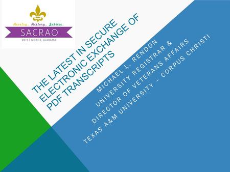 THE LATEST IN SECURE ELECTRONIC EXCHANGE OF PDF TRANSCRIPTS MICHAEL L. RENDON UNIVERSITY REGISTRAR & DIRECTOR OF VETERANS AFFAIRS TEXAS A&M UNIVERSITY.