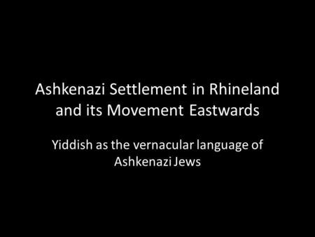 Ashkenazi Settlement in Rhineland and its Movement Eastwards Yiddish as the vernacular language of Ashkenazi Jews.