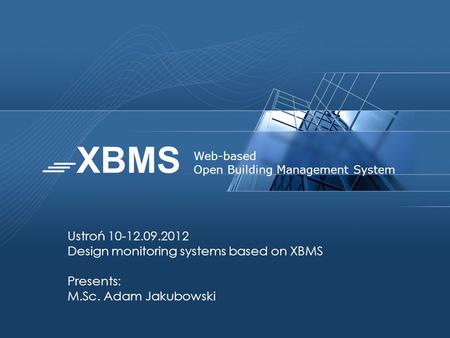 Ustroń 10-12.09.2012 Design monitoring systems based on XBMS Presents: M.Sc. Adam Jakubowski Web-based Open Building Management System.