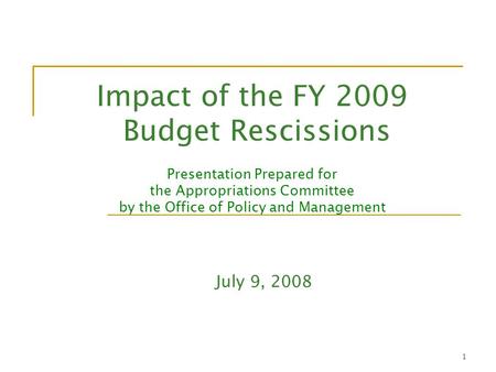 1 Impact of the FY 2009 Budget Rescissions Presentation Prepared for the Appropriations Committee by the Office of Policy and Management July 9, 2008.