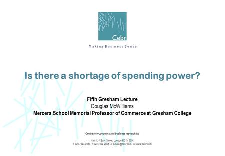 Is there a shortage of spending power? Fifth Gresham Lecture Douglas McWilliams Mercers School Memorial Professor of Commerce at Gresham College Centre.