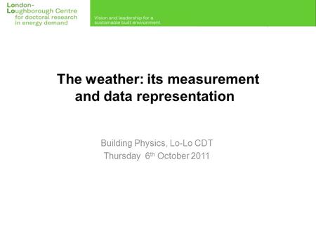 The weather: its measurement and data representation Building Physics, Lo-Lo CDT Thursday 6 th October 2011.