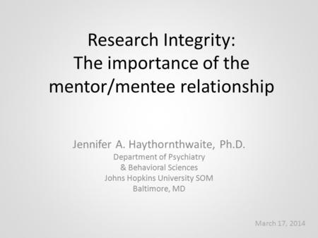 Research Integrity: The importance of the mentor/mentee relationship Jennifer A. Haythornthwaite, Ph.D. Department of Psychiatry & Behavioral Sciences.