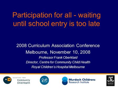 Participation for all - waiting until school entry is too late 2008 Curriculum Association Conference Melbourne, November 10, 2008 Professor Frank Oberklaid.