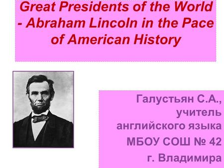 Great Presidents of the World - Abraham Lincoln in the Pace of American History Галустьян С.А., учитель английского языка МБОУ СОШ № 42 г. Владимира.