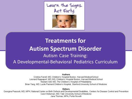 Treatments for Autism Spectrum Disorder Autism Case Training: A Developmental-Behavioral Pediatrics Curriculum 1 Authors Cristina Farrell, MD, Children’s.