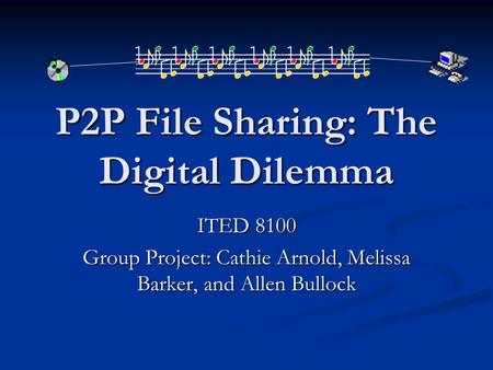 P2P File Sharing: The Digital Dilemma ITED 8100 Group Project: Cathie Arnold, Melissa Barker, and Allen Bullock.