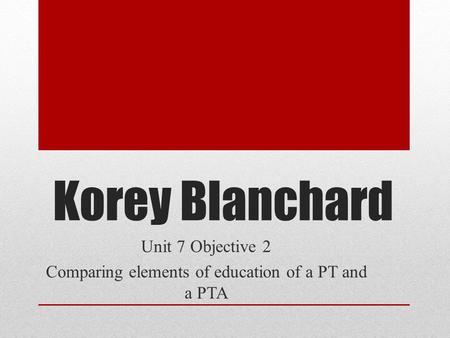 Korey Blanchard Unit 7 Objective 2 Comparing elements of education of a PT and a PTA.