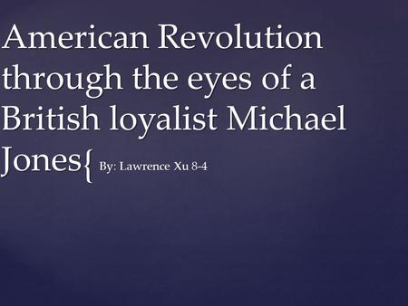 { American Revolution through the eyes of a British loyalist Michael Jones By: Lawrence Xu 8-4.