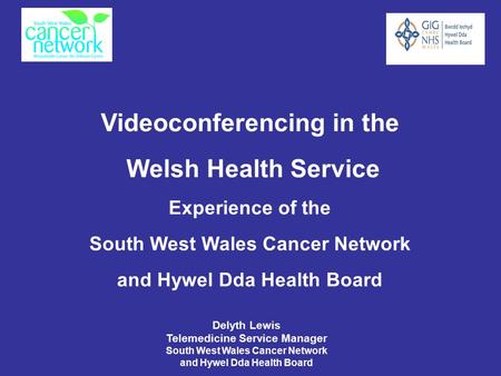 Videoconferencing in the Welsh Health Service Experience of the South West Wales Cancer Network and Hywel Dda Health Board Delyth Lewis Telemedicine Service.