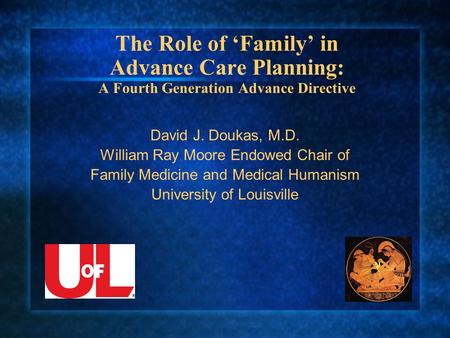 The Role of ‘Family’ in Advance Care Planning: A Fourth Generation Advance Directive David J. Doukas, M.D. William Ray Moore Endowed Chair of Family Medicine.