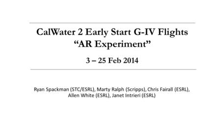 Ryan Spackman (STC/ESRL), Marty Ralph (Scripps), Chris Fairall (ESRL), Allen White (ESRL), Janet Intrieri (ESRL) CalWater 2 Early Start G-IV Flights “AR.