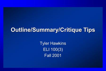 Outline/Summary/Critique Tips Tyler Hawkins ELI 100(3) Fall 2001.