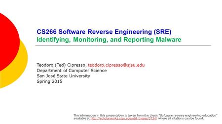 CS266 Software Reverse Engineering (SRE) Identifying, Monitoring, and Reporting Malware Teodoro (Ted) Cipresso,