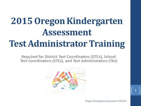 2015 Oregon Kindergarten Assessment Test Administrator Training Required for District Test Coordinators (DTCs), School Test Coordinators (STCs), and Test.